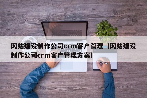 網(wǎng)站建設制作公司crm客戶(hù)管理(網(wǎng)站建設制作公司crm客戶(hù)管理方案)