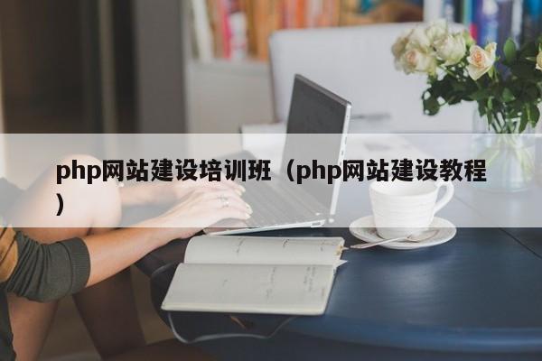 php網(wǎng)站建設培訓班(php網(wǎng)站建設教程)