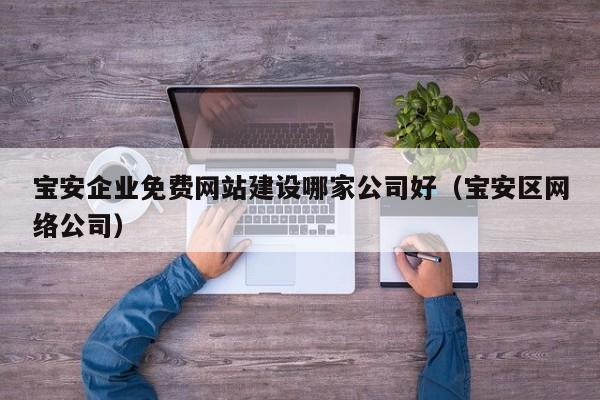 寶安企業(yè)免費網(wǎng)站建設哪家公司好(寶安區網(wǎng)絡(luò )公司)