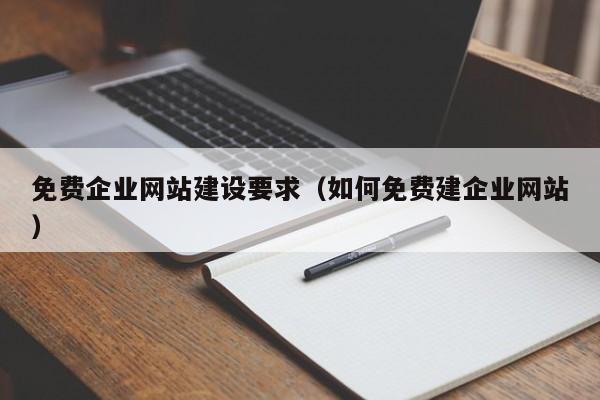 免費企業(yè)網(wǎng)站建設要求(如何免費建企業(yè)網(wǎng)站)