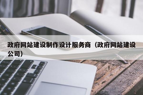 政府網(wǎng)站建設制作設計服務(wù)商(政府網(wǎng)站建設公司)