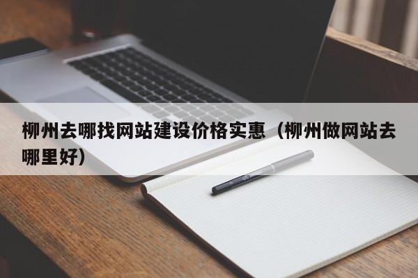 柳州去哪找網(wǎng)站建設價(jià)格實(shí)惠(柳州做網(wǎng)站去哪里好)
