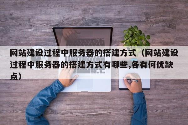 網(wǎng)站建設過(guò)程中服務(wù)器的搭建方式(網(wǎng)站建設過(guò)程中服務(wù)器的搭建方式有哪些,各有何優(yōu)缺點(diǎn))