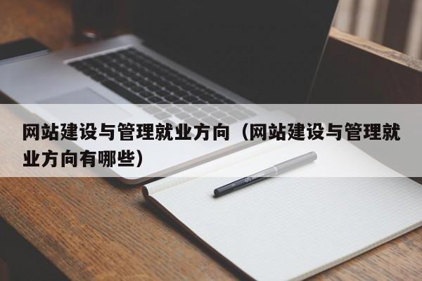 網(wǎng)站建設與管理就業(yè)方向(網(wǎng)站建設與管理就業(yè)方向有哪些)