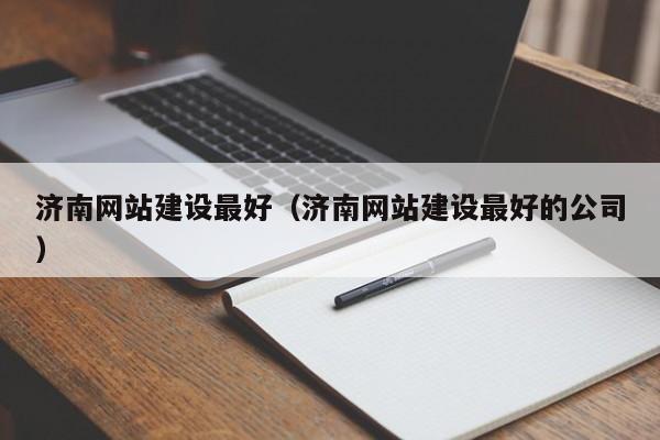 濟南網(wǎng)站建設最好(濟南網(wǎng)站建設最好的公司)