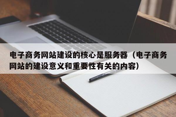 電子商務(wù)網(wǎng)站建設的核心是服務(wù)器(電子商務(wù)網(wǎng)站的建設意義和重要性有關(guān)的內容)