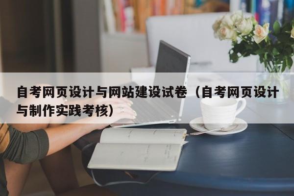自考網(wǎng)頁(yè)設計與網(wǎng)站建設試卷(自考網(wǎng)頁(yè)設計與制作實(shí)踐考核)