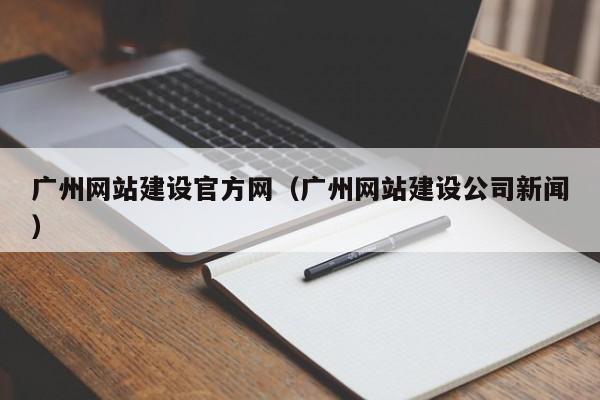 廣州網(wǎng)站建設官方網(wǎng)(廣州網(wǎng)站建設公司新聞)