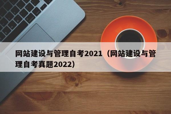 網(wǎng)站建設與管理自考2021(網(wǎng)站建設與管理自考真題2022)